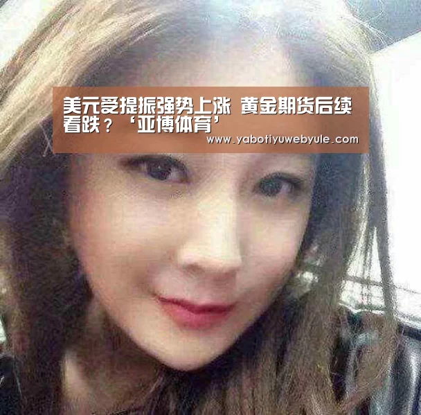 美元受提振强势上涨 黄金期货后续看跌?‘亚博体育’(图1) 亚博娱乐