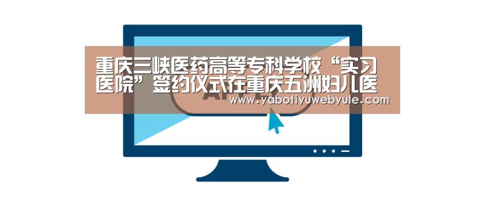 重庆三峡医药高等专科学校“实习医院”签约仪式在重庆五洲妇儿医院顺利举行_Yabo(图1) 亚博官网