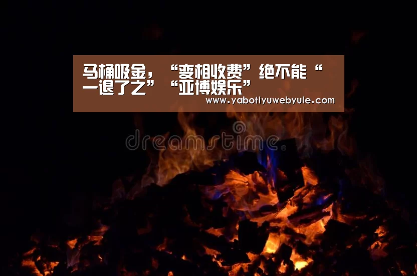 马桶吸金,“变相收费”绝不能“一退了之”“亚博娱乐”(图2) 马桶吸金,“变相收费”绝不能“一退了之”“亚博娱乐”(图2)