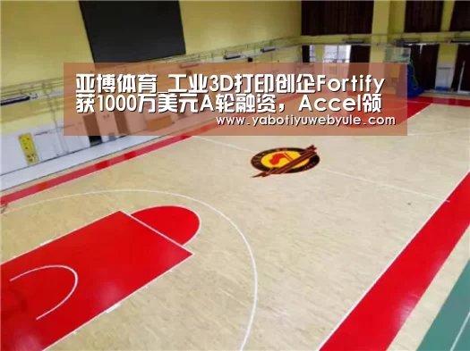 亚博体育_工业3D打印创企Fortify获1000万美元A轮融资,Accel领投(图1) 亚博首页
